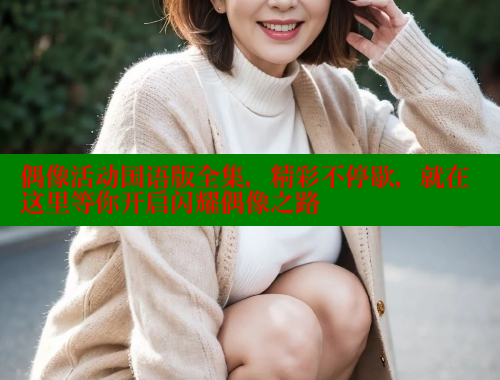 偶像活动国语版全集，精彩不停歇，就在这里等你开启闪耀偶像之路