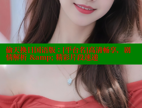 偷天换日国语版：[平台名]高清畅享，剧情解析 & 精彩片段速递