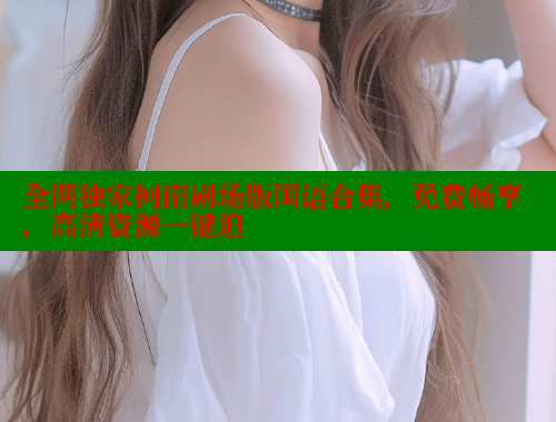 全网独家柯南剧场版国语合集，免费畅享，高清资源一键追