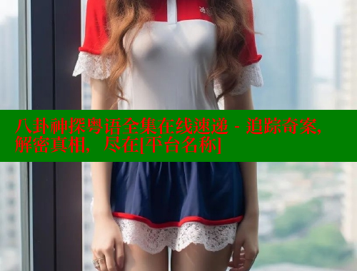 八卦神探粤语全集在线速递 - 追踪奇案，解密真相，尽在[平台名称]