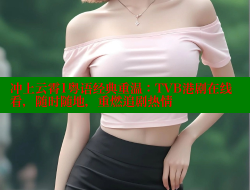 冲上云霄1粤语经典重温：TVB港剧在线看，随时随地，重燃追剧热情
