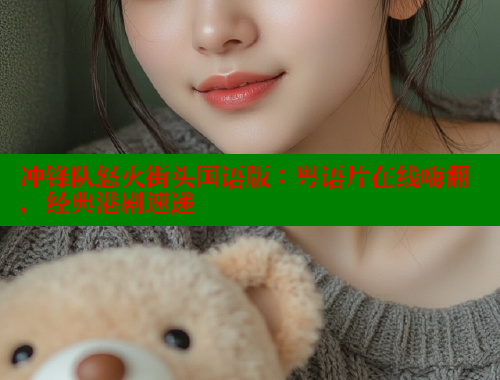 冲锋队怒火街头国语版：粤语片在线嗨翻，经典港剧速递