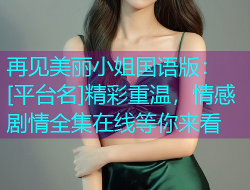 再见美丽小姐国语版：[平台名]精彩重温，情感剧情全集在线等你来看
