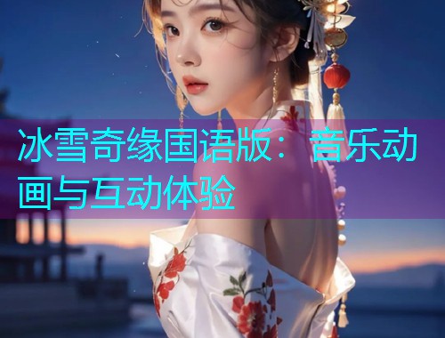 冰雪奇缘国语版：音乐动画与互动体验