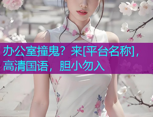 办公室撞鬼？来[平台名称]，高清国语，胆小勿入