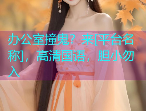 办公室撞鬼？来[平台名称]，高清国语，胆小勿入