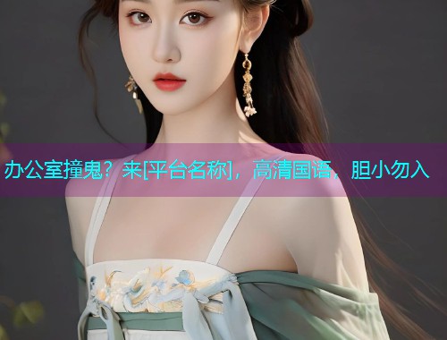 办公室撞鬼？来[平台名称]，高清国语，胆小勿入