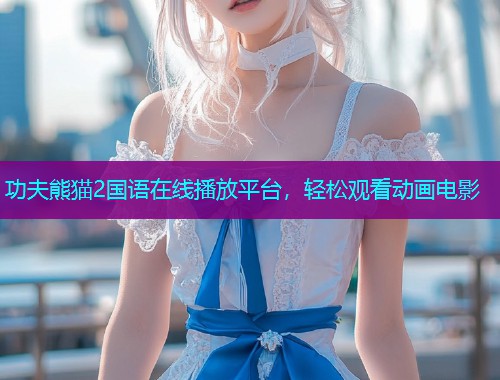 功夫熊猫2国语在线播放平台，轻松观看动画电影