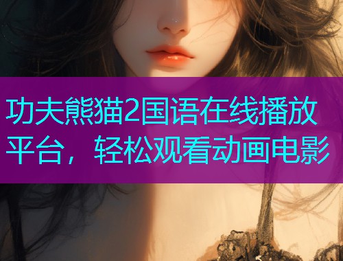 功夫熊猫2国语在线播放平台，轻松观看动画电影