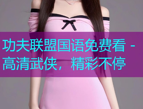 功夫联盟国语免费看 - 高清武侠，精彩不停