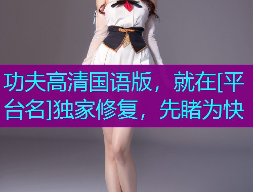 功夫高清国语版，就在[平台名]独家修复，先睹为快