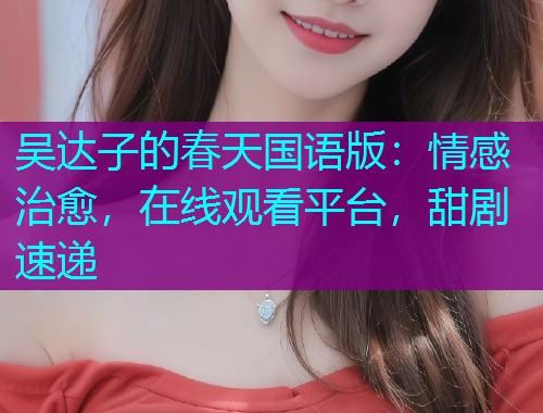 吴达子的春天国语版：情感治愈，在线观看平台，甜剧速递