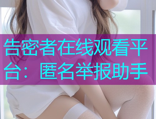 告密者在线观看平台：匿名举报助手