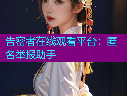 告密者在线观看平台：匿名举报助手