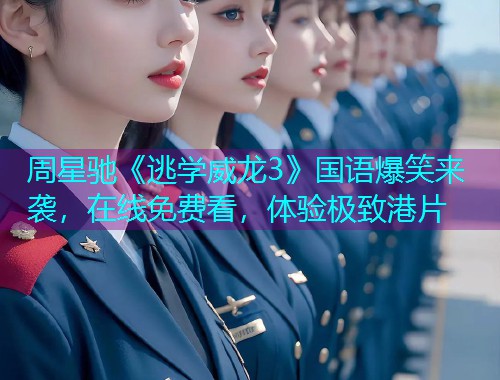 周星驰《逃学威龙3》国语爆笑来袭，在线免费看，体验极致港片