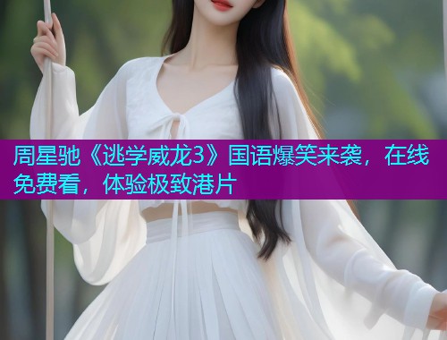周星驰《逃学威龙3》国语爆笑来袭，在线免费看，体验极致港片