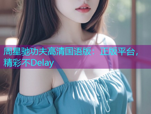 周星驰功夫高清国语版：正版平台，精彩不Delay