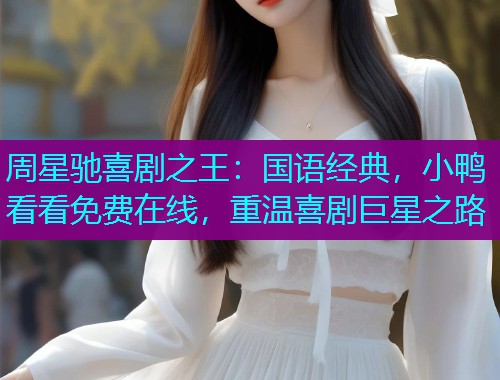 周星驰喜剧之王：国语经典，小鸭看看免费在线，重温喜剧巨星之路