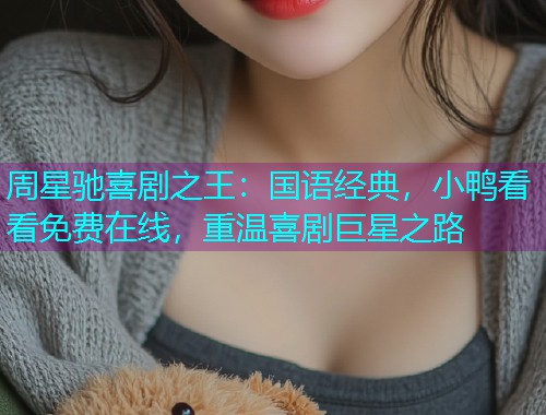 周星驰喜剧之王：国语经典，小鸭看看免费在线，重温喜剧巨星之路