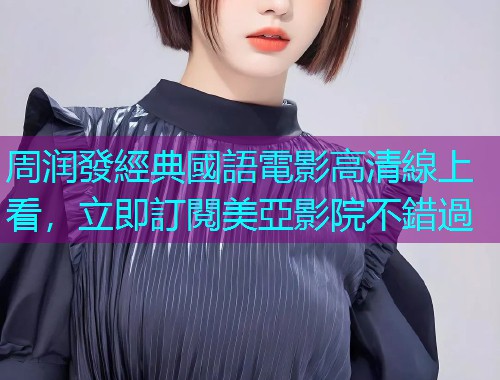 周润發經典國語電影高清線上看，立即訂閱美亞影院不錯過