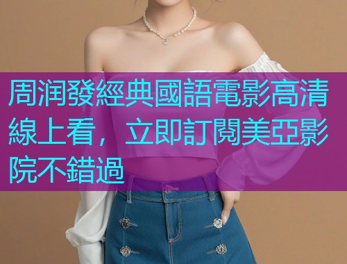 周润發經典國語電影高清線上看，立即訂閱美亞影院不錯過
