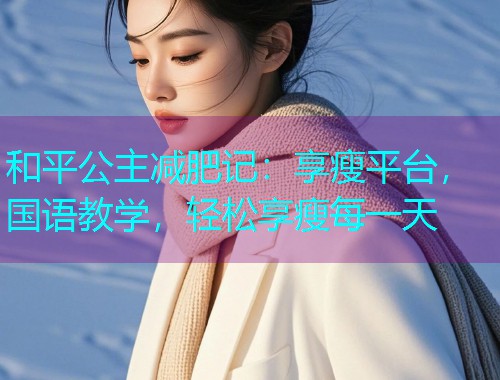 和平公主减肥记：享瘦平台，国语教学，轻松享瘦每一天