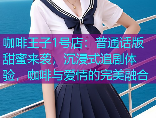 咖啡王子1号店：普通话版甜蜜来袭，沉浸式追剧体验，咖啡与爱情的完美融合