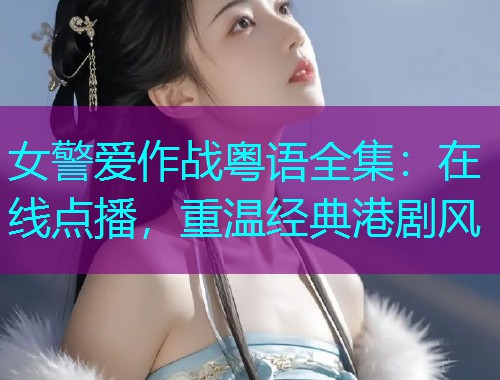 女警爱作战粤语全集：在线点播，重温经典港剧风