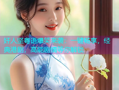 奸人坚粤语爆笑来袭：一键畅享，经典港剧，高能剧情等你解锁