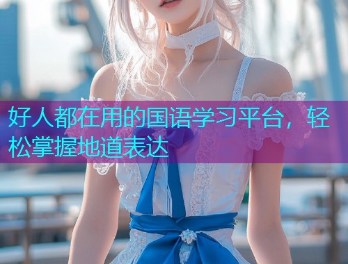 好人都在用的国语学习平台，轻松掌握地道表达