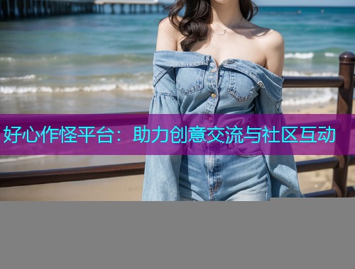 好心作怪平台：助力创意交流与社区互动