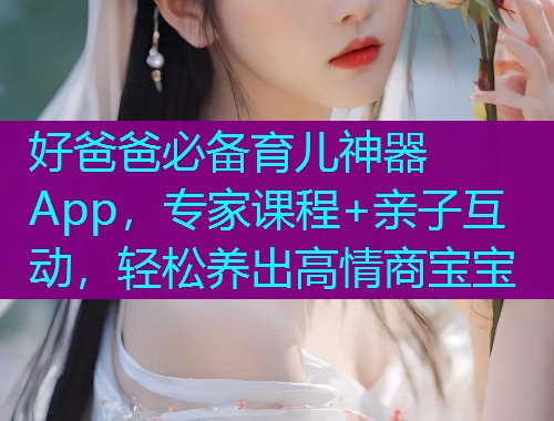 好爸爸必备育儿神器App，专家课程+亲子互动，轻松养出高情商宝宝
