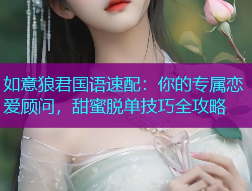 如意狼君国语速配：你的专属恋爱顾问，甜蜜脱单技巧全攻略