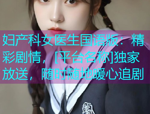 妇产科女医生国语版：精彩剧情，[平台名称]独家放送，随时随地暖心追剧