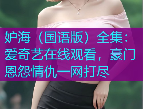 妒海（国语版）全集：爱奇艺在线观看，豪门恩怨情仇一网打尽