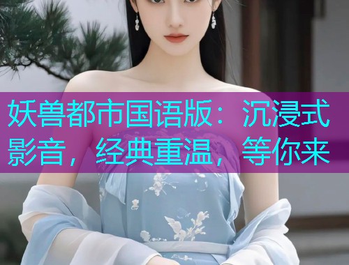 妖兽都市国语版：沉浸式影音，经典重温，等你来