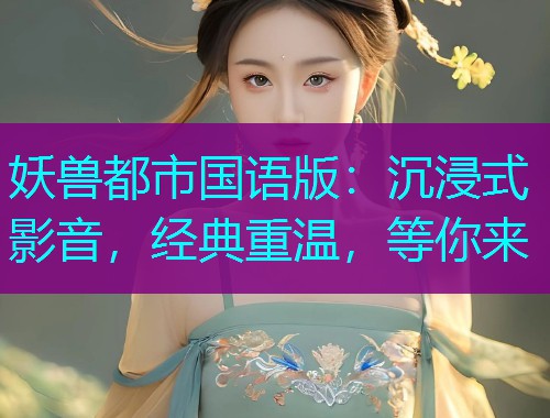 妖兽都市国语版：沉浸式影音，经典重温，等你来
