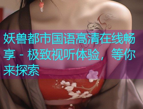 妖兽都市国语高清在线畅享 - 极致视听体验，等你来探索