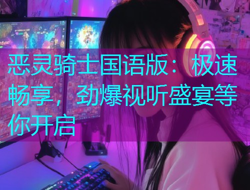 恶灵骑士国语版：极速畅享，劲爆视听盛宴等你开启