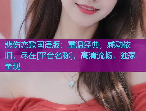 悲伤恋歌国语版：重温经典，感动依旧，尽在[平台名称]，高清流畅，独家呈现