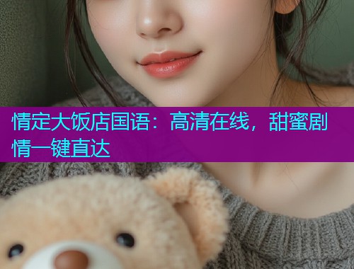 情定大饭店国语：高清在线，甜蜜剧情一键直达