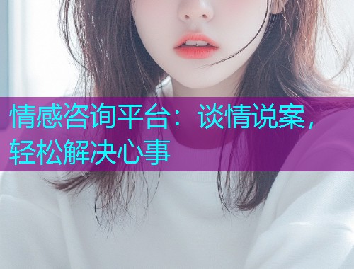 情感咨询平台：谈情说案，轻松解决心事