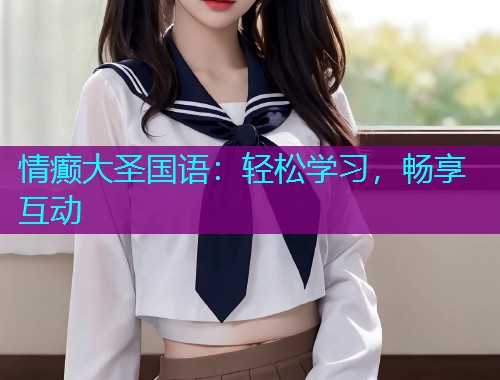 情癫大圣国语：轻松学习，畅享互动