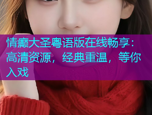 情癫大圣粤语版在线畅享：高清资源，经典重温，等你入戏