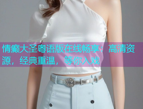 情癫大圣粤语版在线畅享：高清资源，经典重温，等你入戏