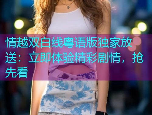 情越双白线粤语版独家放送：立即体验精彩剧情，抢先看