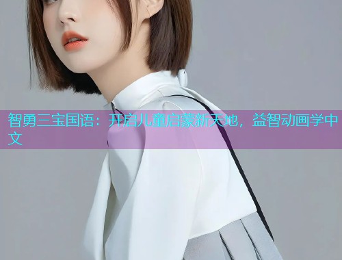 智勇三宝国语：开启儿童启蒙新天地，益智动画学中文