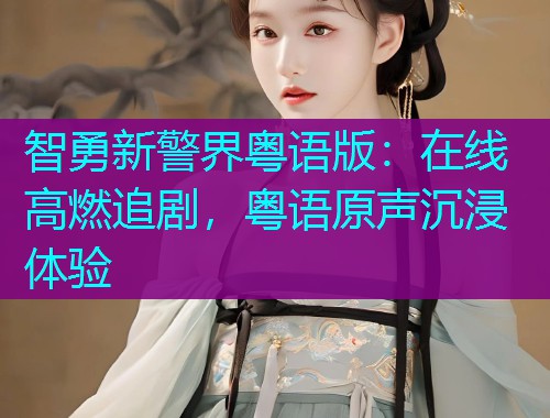 智勇新警界粤语版：在线高燃追剧，粤语原声沉浸体验
