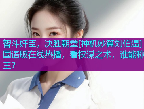 智斗奸臣，决胜朝堂[神机妙算刘伯温]国语版在线热播，看权谋之术，谁能称王？