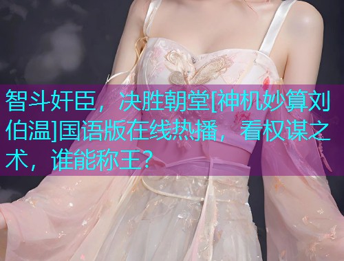智斗奸臣，决胜朝堂[神机妙算刘伯温]国语版在线热播，看权谋之术，谁能称王？